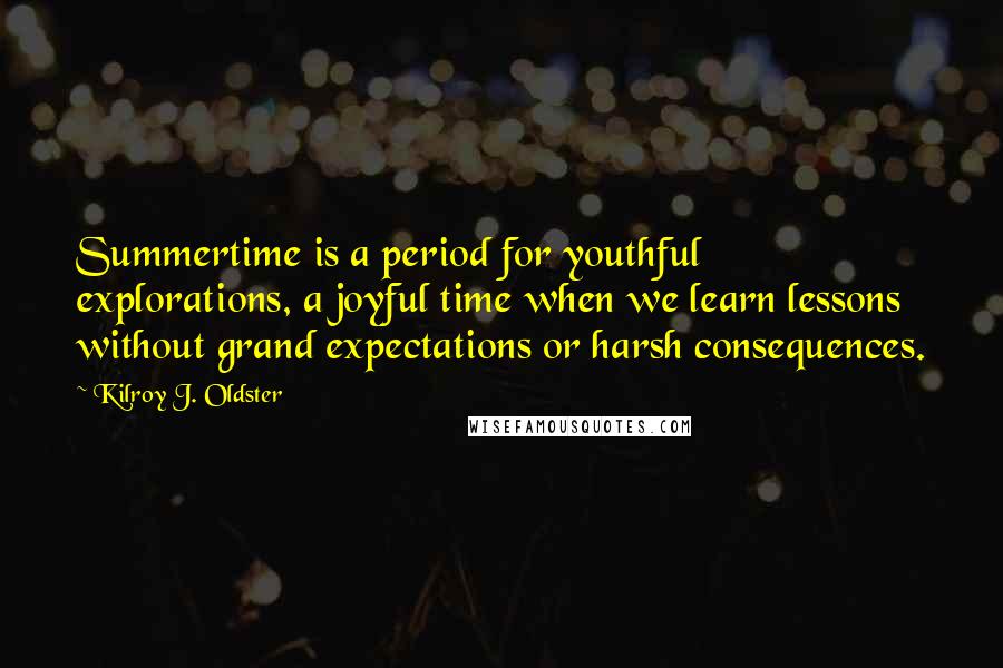 Kilroy J. Oldster Quotes: Summertime is a period for youthful explorations, a joyful time when we learn lessons without grand expectations or harsh consequences.