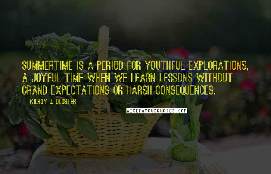 Kilroy J. Oldster Quotes: Summertime is a period for youthful explorations, a joyful time when we learn lessons without grand expectations or harsh consequences.