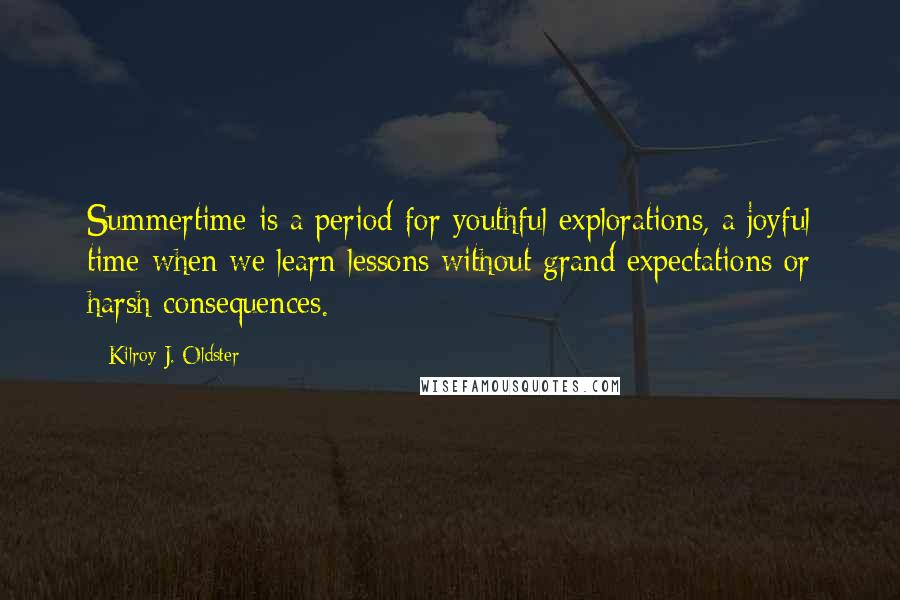 Kilroy J. Oldster Quotes: Summertime is a period for youthful explorations, a joyful time when we learn lessons without grand expectations or harsh consequences.