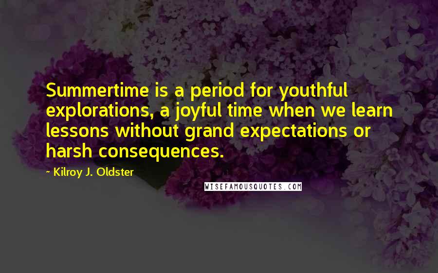 Kilroy J. Oldster Quotes: Summertime is a period for youthful explorations, a joyful time when we learn lessons without grand expectations or harsh consequences.