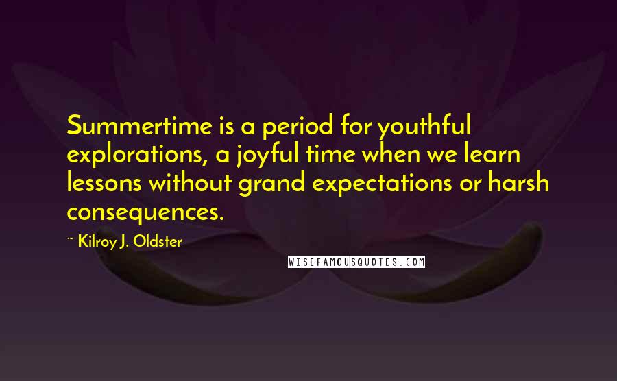 Kilroy J. Oldster Quotes: Summertime is a period for youthful explorations, a joyful time when we learn lessons without grand expectations or harsh consequences.