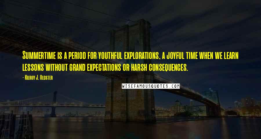 Kilroy J. Oldster Quotes: Summertime is a period for youthful explorations, a joyful time when we learn lessons without grand expectations or harsh consequences.