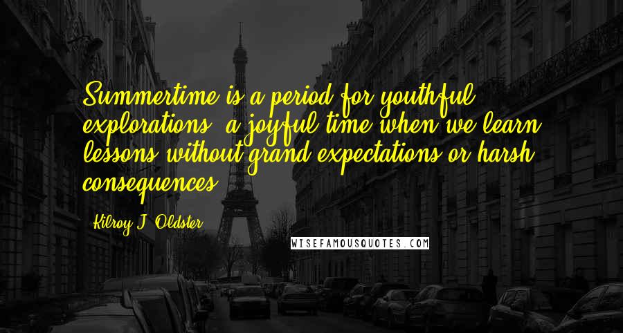 Kilroy J. Oldster Quotes: Summertime is a period for youthful explorations, a joyful time when we learn lessons without grand expectations or harsh consequences.