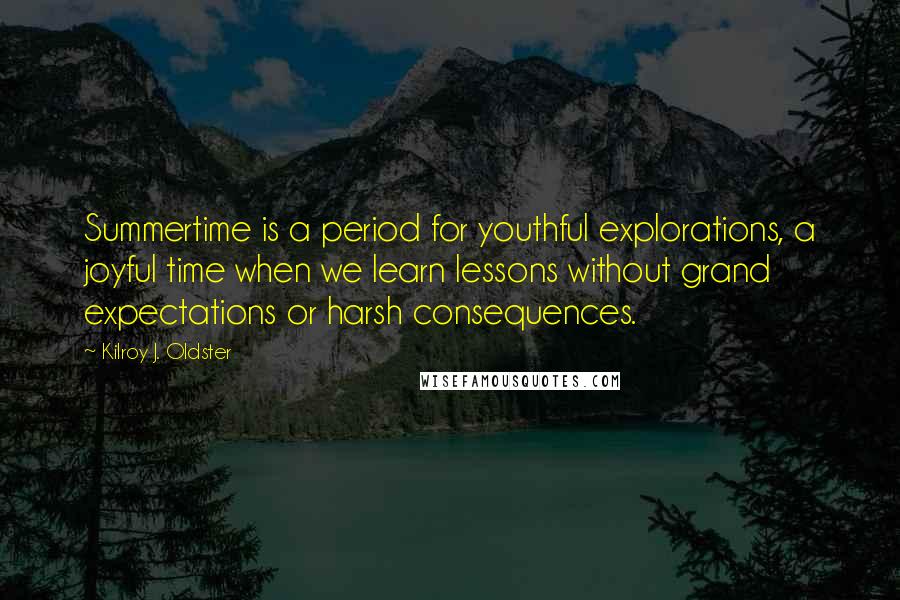 Kilroy J. Oldster Quotes: Summertime is a period for youthful explorations, a joyful time when we learn lessons without grand expectations or harsh consequences.