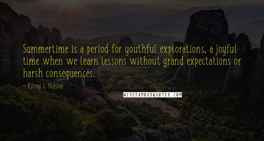 Kilroy J. Oldster Quotes: Summertime is a period for youthful explorations, a joyful time when we learn lessons without grand expectations or harsh consequences.