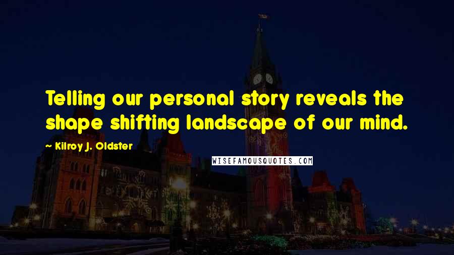 Kilroy J. Oldster Quotes: Telling our personal story reveals the shape shifting landscape of our mind.