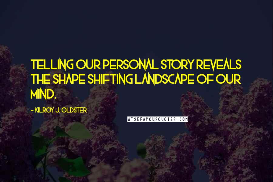 Kilroy J. Oldster Quotes: Telling our personal story reveals the shape shifting landscape of our mind.