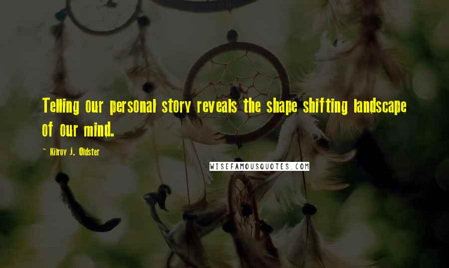 Kilroy J. Oldster Quotes: Telling our personal story reveals the shape shifting landscape of our mind.