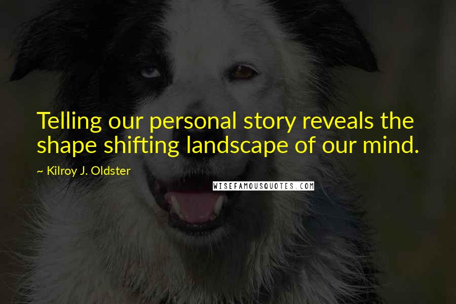 Kilroy J. Oldster Quotes: Telling our personal story reveals the shape shifting landscape of our mind.