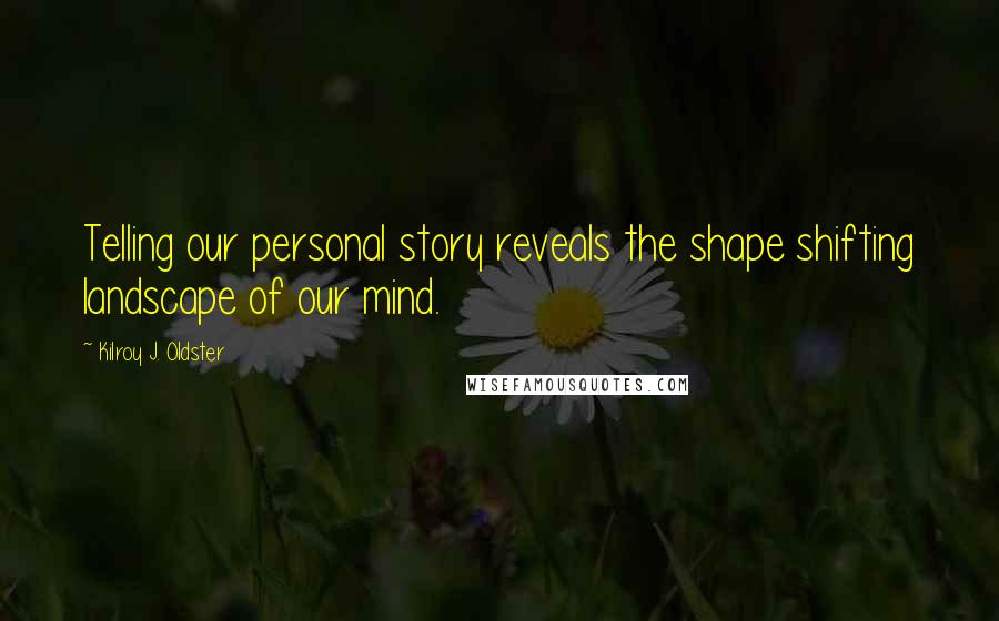 Kilroy J. Oldster Quotes: Telling our personal story reveals the shape shifting landscape of our mind.