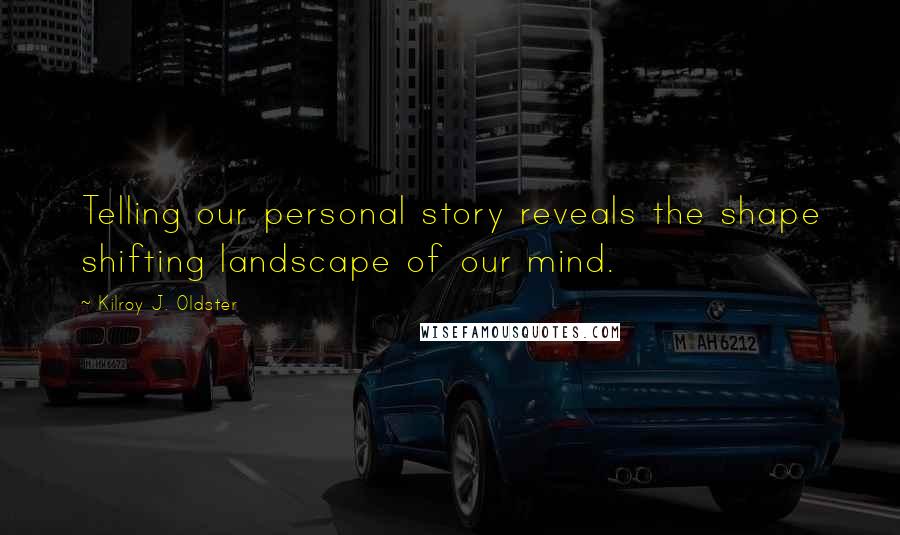 Kilroy J. Oldster Quotes: Telling our personal story reveals the shape shifting landscape of our mind.