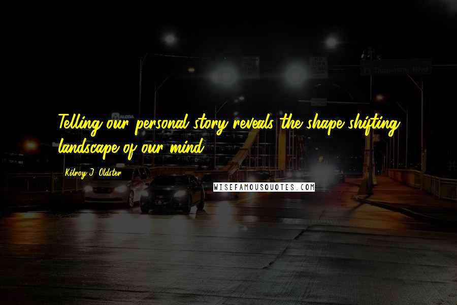 Kilroy J. Oldster Quotes: Telling our personal story reveals the shape shifting landscape of our mind.