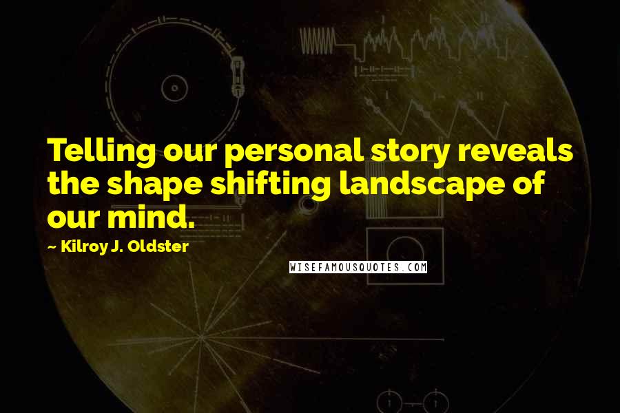 Kilroy J. Oldster Quotes: Telling our personal story reveals the shape shifting landscape of our mind.