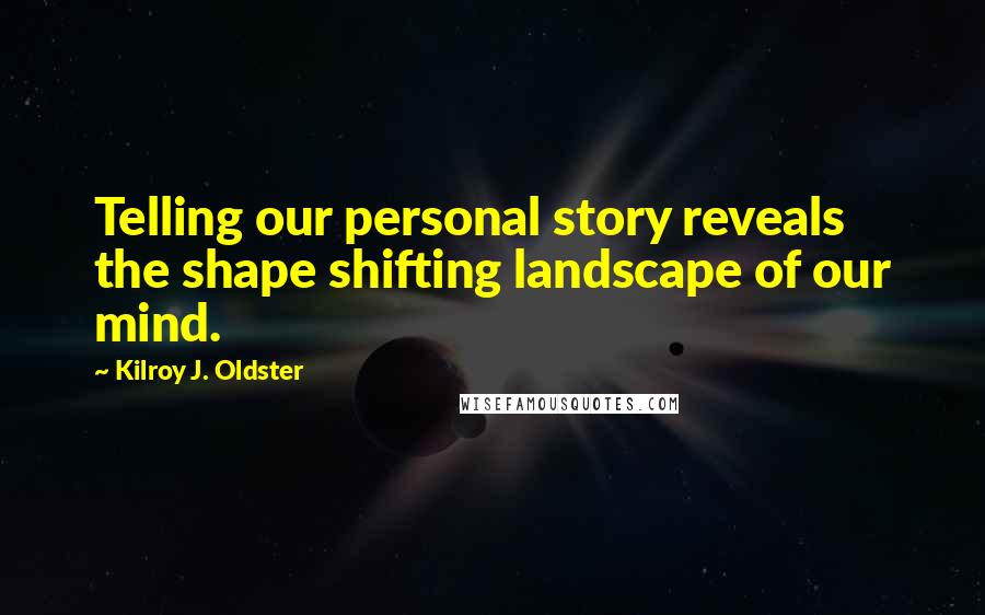 Kilroy J. Oldster Quotes: Telling our personal story reveals the shape shifting landscape of our mind.