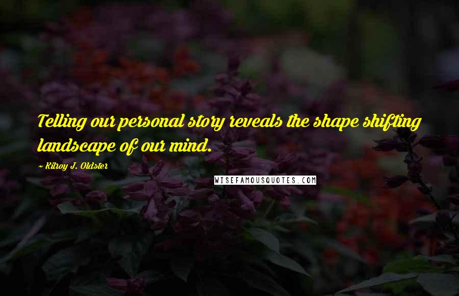 Kilroy J. Oldster Quotes: Telling our personal story reveals the shape shifting landscape of our mind.