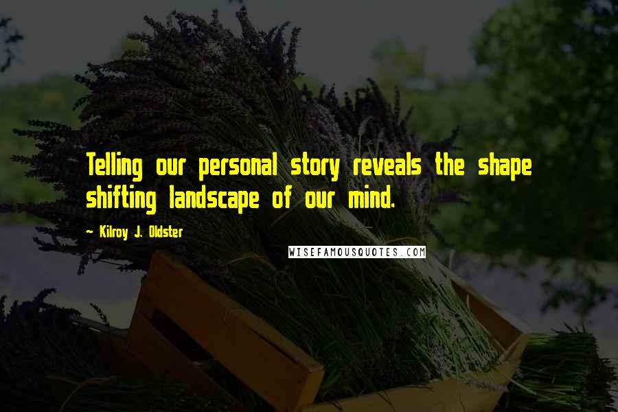 Kilroy J. Oldster Quotes: Telling our personal story reveals the shape shifting landscape of our mind.