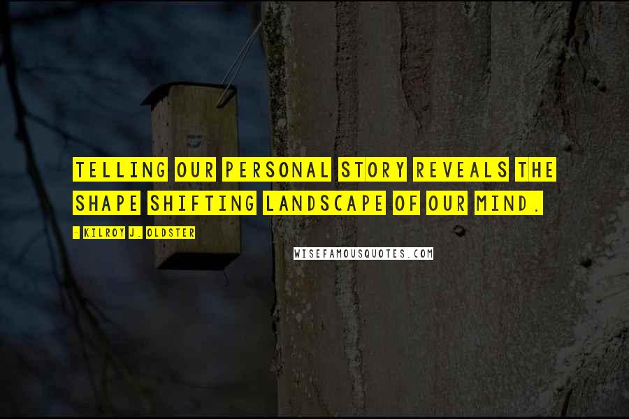 Kilroy J. Oldster Quotes: Telling our personal story reveals the shape shifting landscape of our mind.