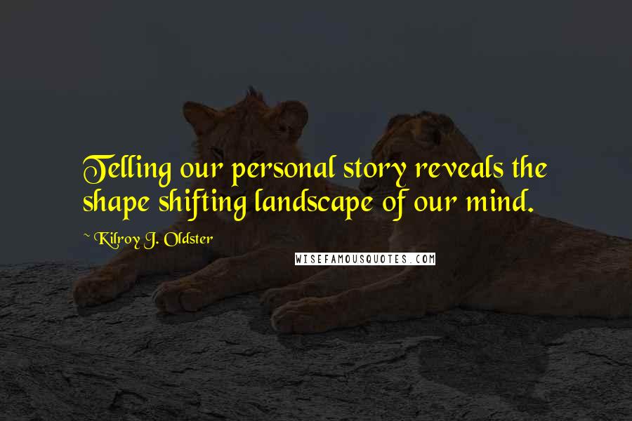 Kilroy J. Oldster Quotes: Telling our personal story reveals the shape shifting landscape of our mind.