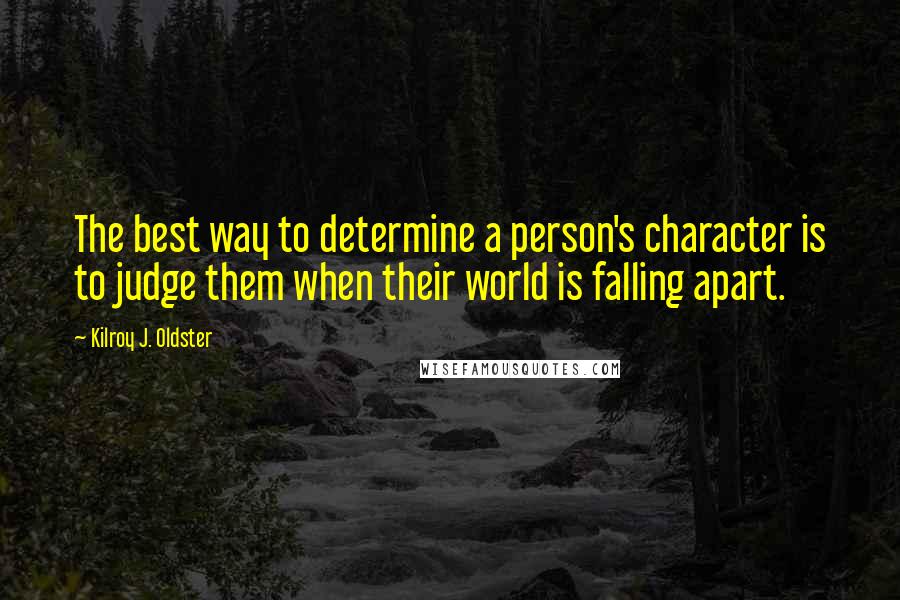 Kilroy J. Oldster Quotes: The best way to determine a person's character is to judge them when their world is falling apart.