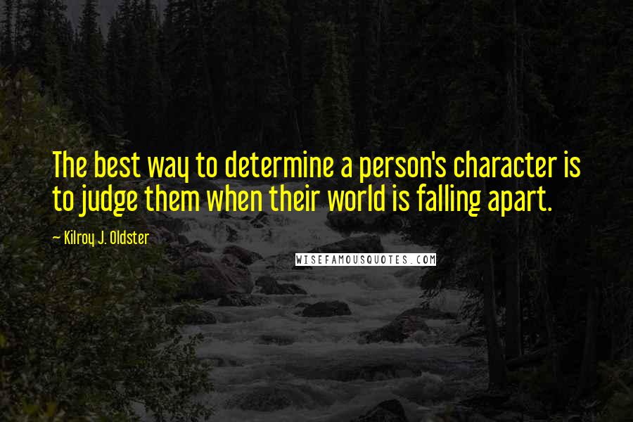 Kilroy J. Oldster Quotes: The best way to determine a person's character is to judge them when their world is falling apart.