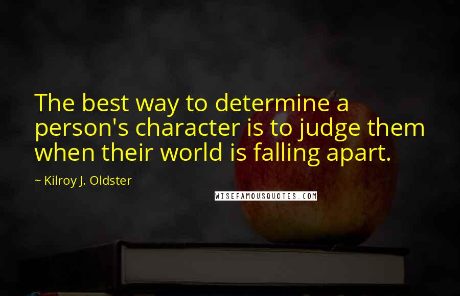 Kilroy J. Oldster Quotes: The best way to determine a person's character is to judge them when their world is falling apart.