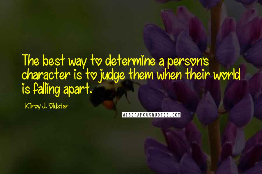 Kilroy J. Oldster Quotes: The best way to determine a person's character is to judge them when their world is falling apart.