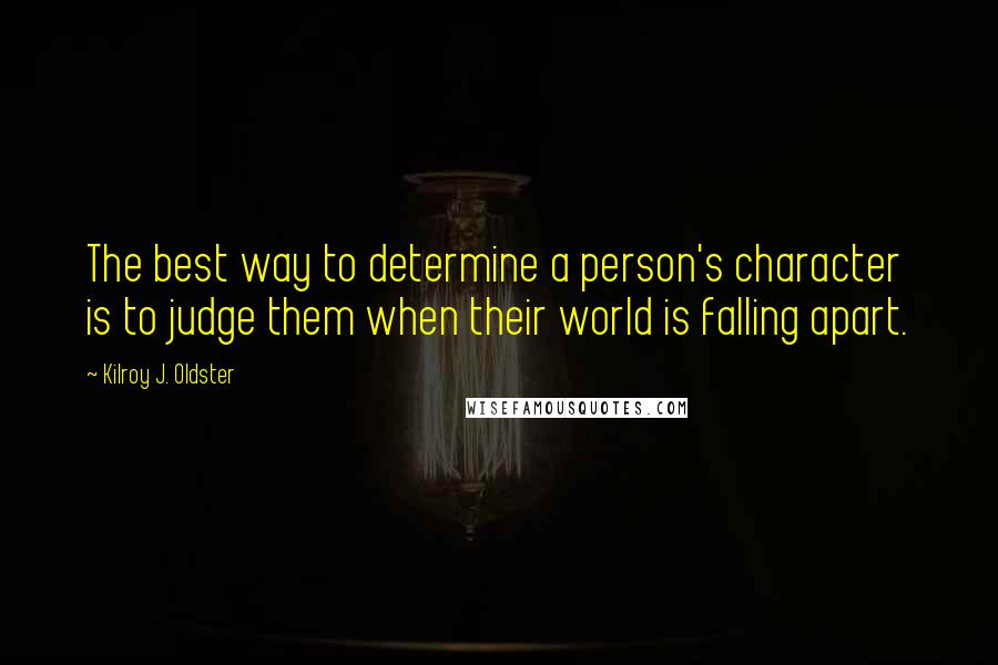 Kilroy J. Oldster Quotes: The best way to determine a person's character is to judge them when their world is falling apart.