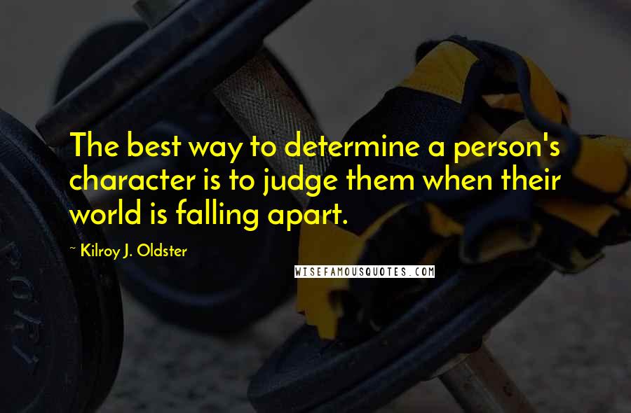 Kilroy J. Oldster Quotes: The best way to determine a person's character is to judge them when their world is falling apart.