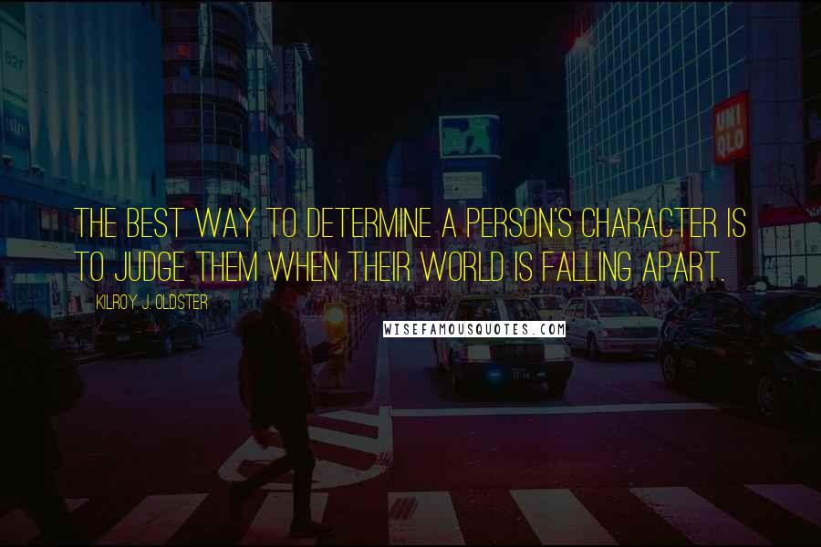 Kilroy J. Oldster Quotes: The best way to determine a person's character is to judge them when their world is falling apart.