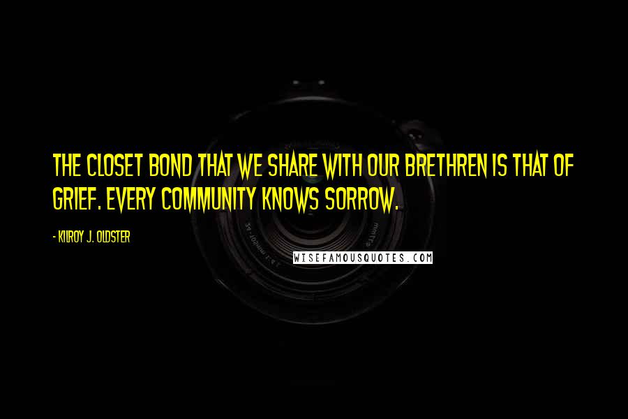 Kilroy J. Oldster Quotes: The closet bond that we share with our brethren is that of grief. Every community knows sorrow.