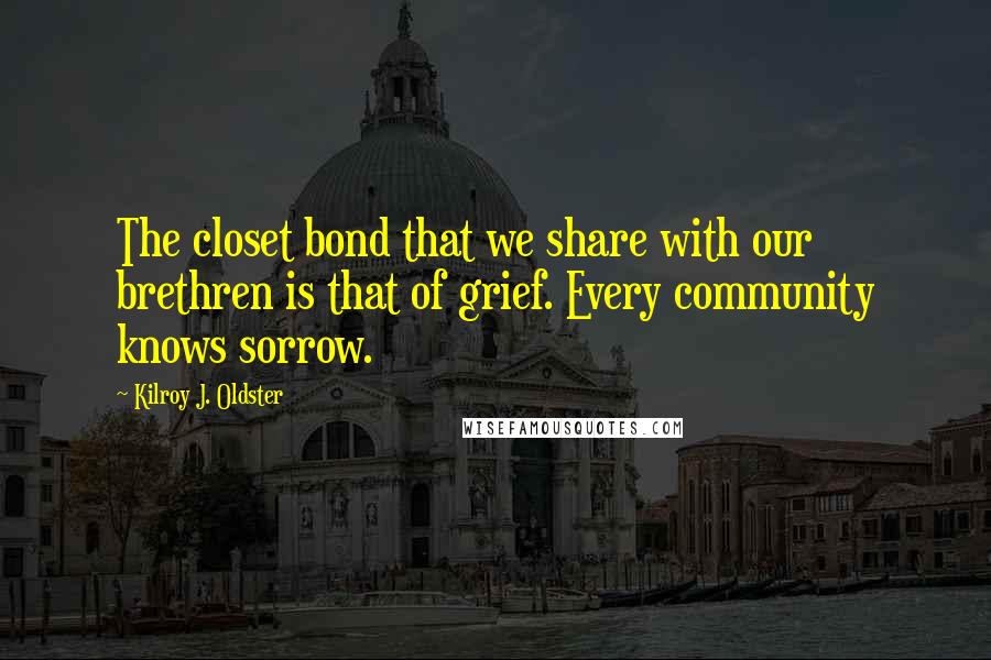 Kilroy J. Oldster Quotes: The closet bond that we share with our brethren is that of grief. Every community knows sorrow.