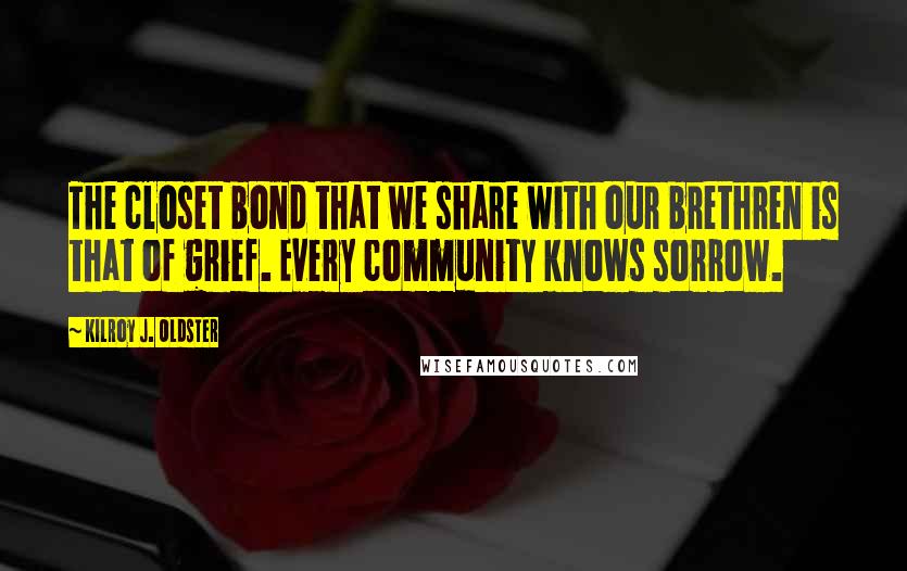 Kilroy J. Oldster Quotes: The closet bond that we share with our brethren is that of grief. Every community knows sorrow.