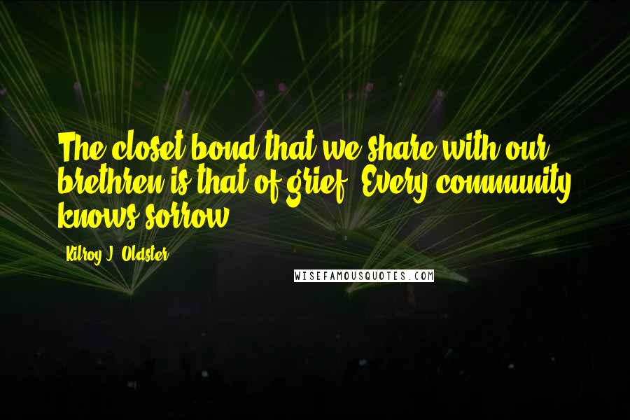 Kilroy J. Oldster Quotes: The closet bond that we share with our brethren is that of grief. Every community knows sorrow.