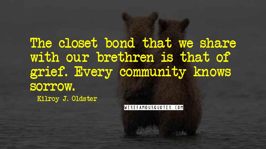 Kilroy J. Oldster Quotes: The closet bond that we share with our brethren is that of grief. Every community knows sorrow.