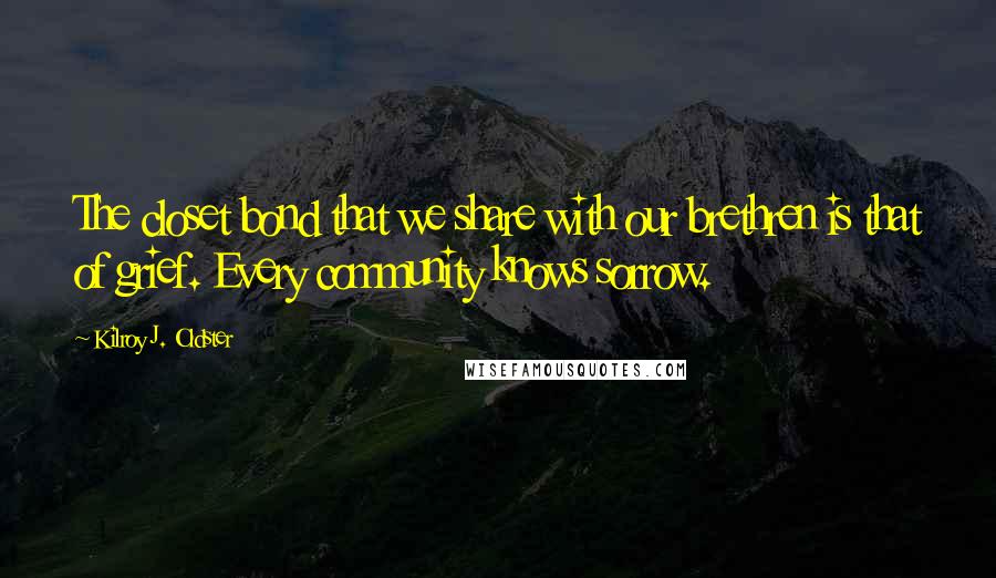 Kilroy J. Oldster Quotes: The closet bond that we share with our brethren is that of grief. Every community knows sorrow.