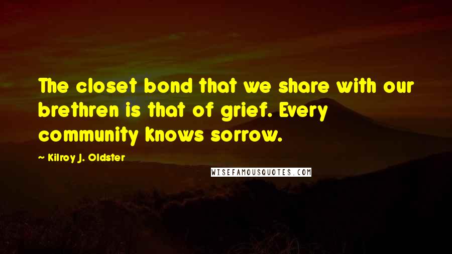 Kilroy J. Oldster Quotes: The closet bond that we share with our brethren is that of grief. Every community knows sorrow.