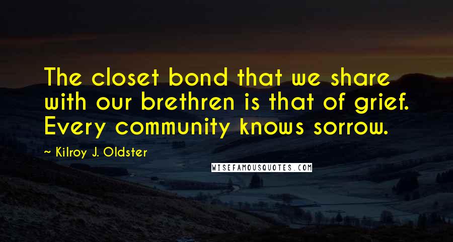 Kilroy J. Oldster Quotes: The closet bond that we share with our brethren is that of grief. Every community knows sorrow.