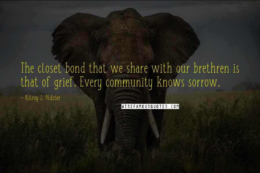 Kilroy J. Oldster Quotes: The closet bond that we share with our brethren is that of grief. Every community knows sorrow.