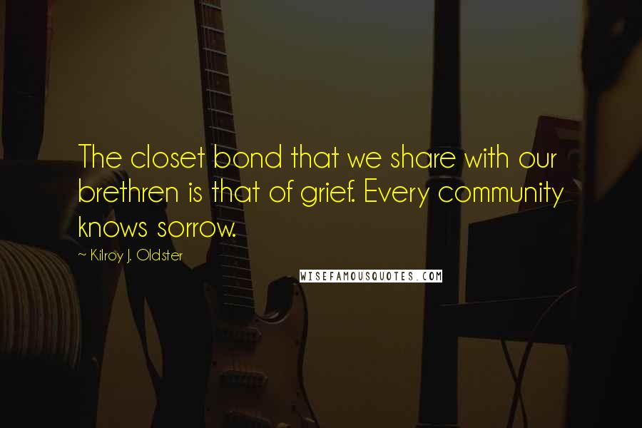 Kilroy J. Oldster Quotes: The closet bond that we share with our brethren is that of grief. Every community knows sorrow.