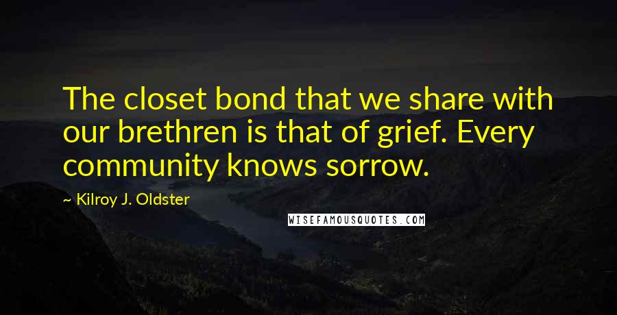 Kilroy J. Oldster Quotes: The closet bond that we share with our brethren is that of grief. Every community knows sorrow.