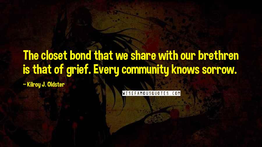 Kilroy J. Oldster Quotes: The closet bond that we share with our brethren is that of grief. Every community knows sorrow.