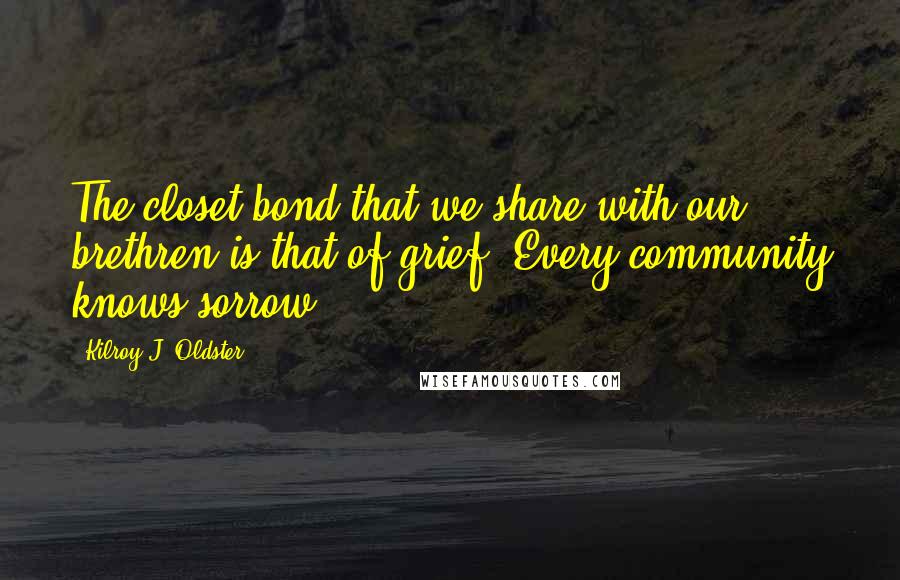 Kilroy J. Oldster Quotes: The closet bond that we share with our brethren is that of grief. Every community knows sorrow.