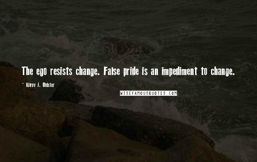 Kilroy J. Oldster Quotes: The ego resists change. False pride is an impediment to change.