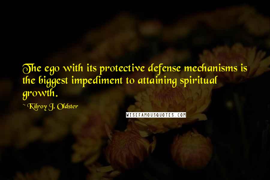 Kilroy J. Oldster Quotes: The ego with its protective defense mechanisms is the biggest impediment to attaining spiritual growth.