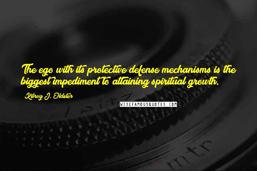 Kilroy J. Oldster Quotes: The ego with its protective defense mechanisms is the biggest impediment to attaining spiritual growth.