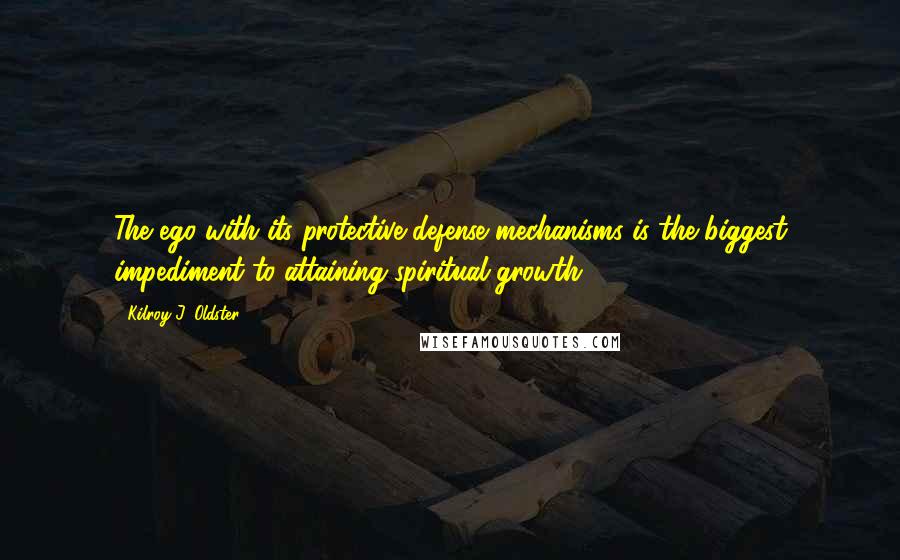 Kilroy J. Oldster Quotes: The ego with its protective defense mechanisms is the biggest impediment to attaining spiritual growth.