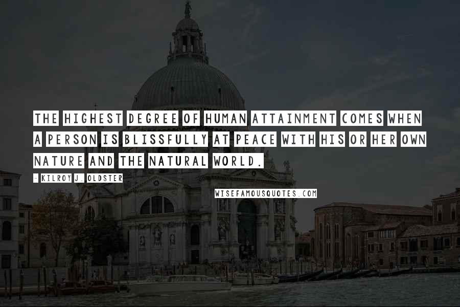 Kilroy J. Oldster Quotes: The highest degree of human attainment comes when a person is blissfully at peace with his or her own nature and the natural world.