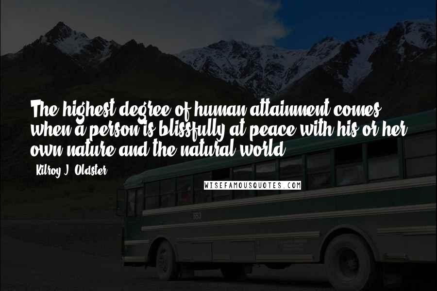 Kilroy J. Oldster Quotes: The highest degree of human attainment comes when a person is blissfully at peace with his or her own nature and the natural world.