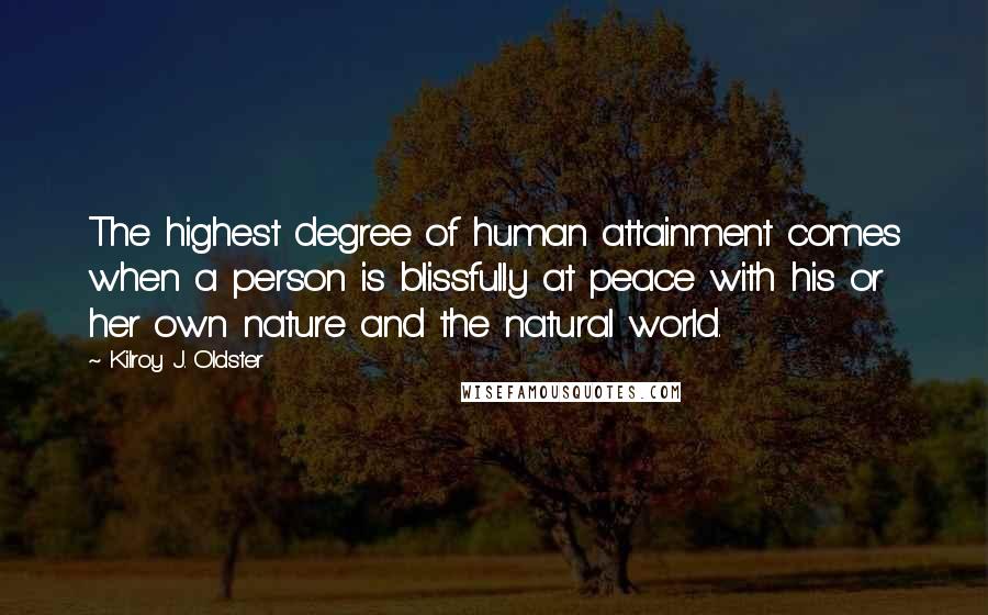 Kilroy J. Oldster Quotes: The highest degree of human attainment comes when a person is blissfully at peace with his or her own nature and the natural world.