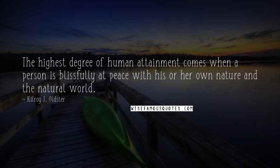 Kilroy J. Oldster Quotes: The highest degree of human attainment comes when a person is blissfully at peace with his or her own nature and the natural world.